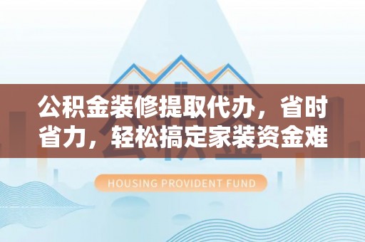 晴隆公积金装修提取代办，省时省力，轻松搞定家装资金难题