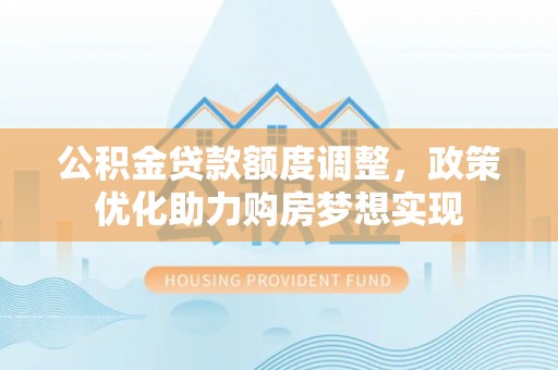 晴隆公积金贷款额度调整，政策优化助力购房梦想实现