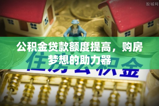 晴隆公积金贷款额度提高，购房梦想的助力器