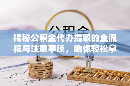 晴隆揭秘公积金代办提取的全流程与注意事项，助你轻松拿回属于自己的钱
