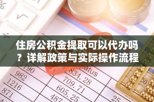 晴隆住房公积金提取可以代办吗？详解政策与实际操作流程
