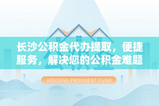 晴隆长沙公积金代办提取，便捷服务，解决您的公积金难题