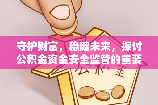 晴隆守护财富，稳健未来，探讨公积金资金安全监管的重要性与实践