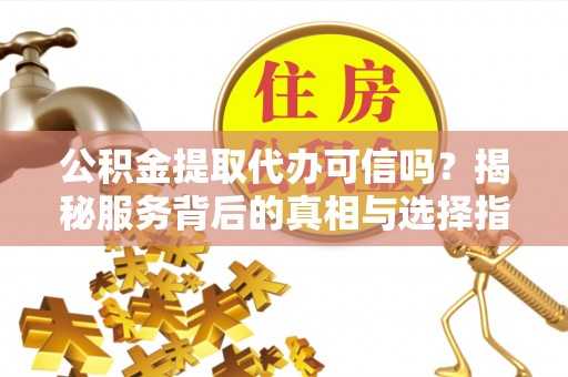 晴隆公积金提取代办可信吗？揭秘服务背后的真相与选择指南