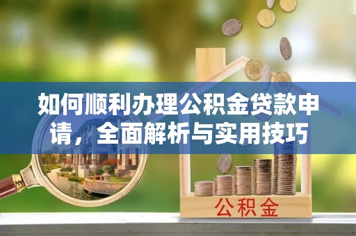 晴隆如何顺利办理公积金贷款申请，全面解析与实用技巧
