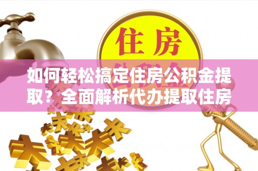晴隆如何轻松搞定住房公积金提取？全面解析代办提取住房公积金流程