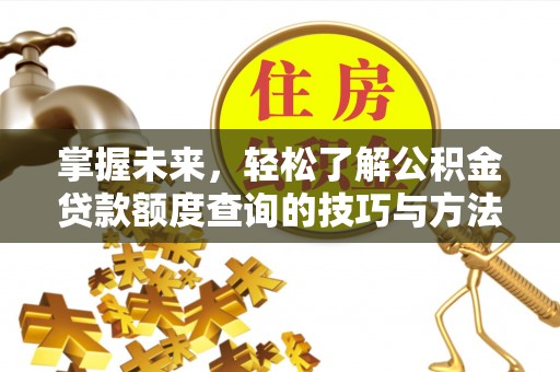 晴隆掌握未来，轻松了解公积金贷款额度查询的技巧与方法