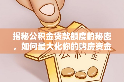 晴隆揭秘公积金贷款额度的秘密，如何最大化你的购房资金