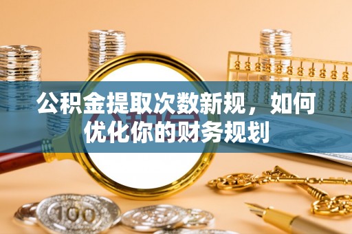 晴隆公积金提取次数新规，如何优化你的财务规划