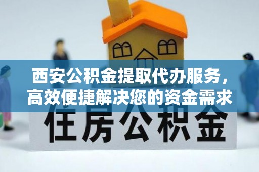 晴隆西安公积金提取代办服务，高效便捷解决您的资金需求