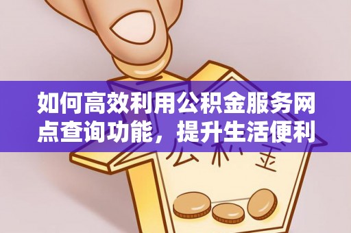 晴隆如何高效利用公积金服务网点查询功能，提升生活便利性