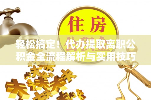 晴隆轻松搞定！代办提取离职公积金全流程解析与实用技巧