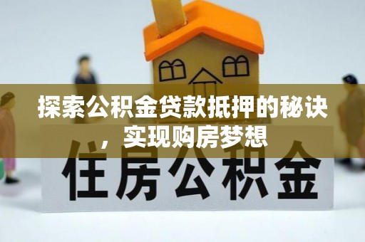 晴隆探索公积金贷款抵押的秘诀，实现购房梦想