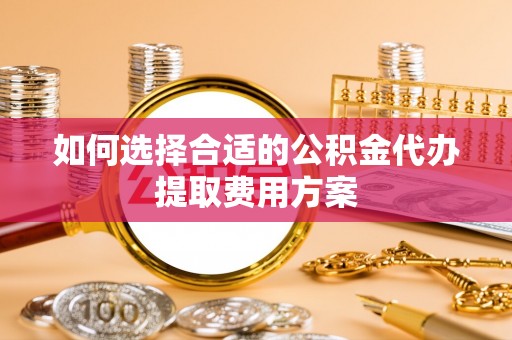 晴隆如何选择合适的公积金代办提取费用方案