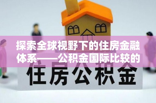 晴隆探索全球视野下的住房金融体系——公积金国际比较的深度解析