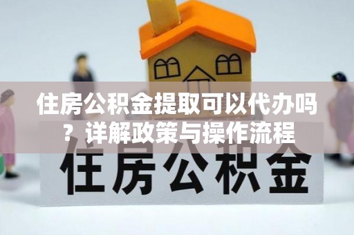 晴隆住房公积金提取可以代办吗？详解政策与操作流程