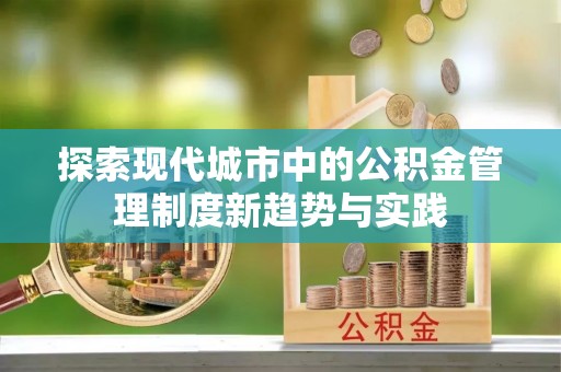晴隆探索现代城市中的公积金管理制度新趋势与实践
