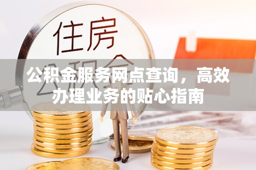 晴隆公积金服务网点查询，高效办理业务的贴心指南