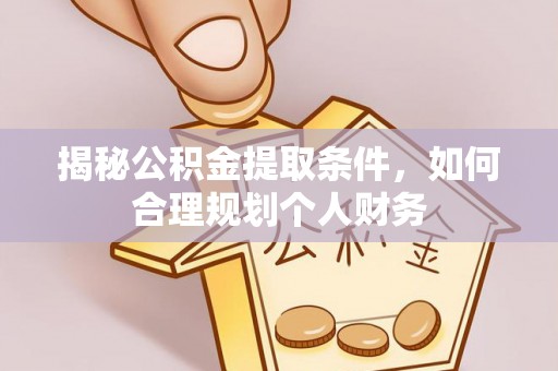 晴隆揭秘公积金提取条件，如何合理规划个人财务