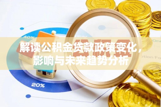 晴隆解读公积金贷款政策变化，影响与未来趋势分析