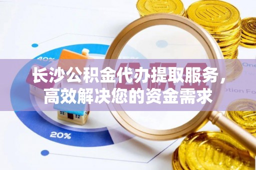 晴隆长沙公积金代办提取服务，高效解决您的资金需求