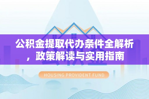 晴隆公积金提取代办条件全解析，政策解读与实用指南
