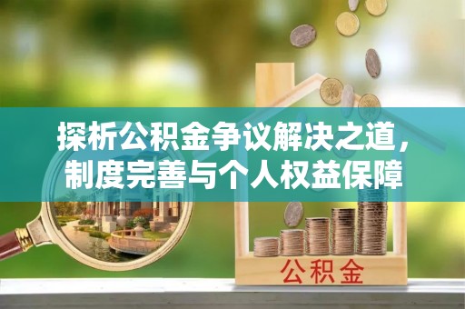 晴隆探析公积金争议解决之道，制度完善与个人权益保障