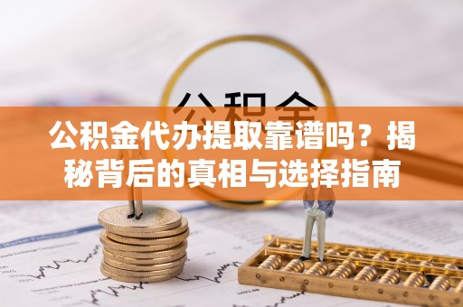 晴隆公积金代办提取靠谱吗？揭秘背后的真相与选择指南