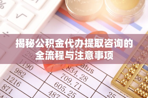 晴隆揭秘公积金代办提取咨询的全流程与注意事项