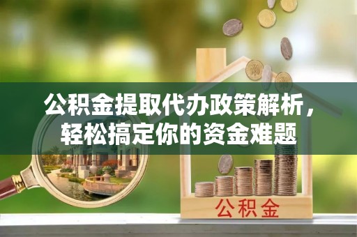 晴隆公积金提取代办政策解析，轻松搞定你的资金难题