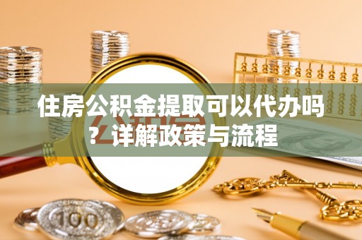 晴隆住房公积金提取可以代办吗？详解政策与流程