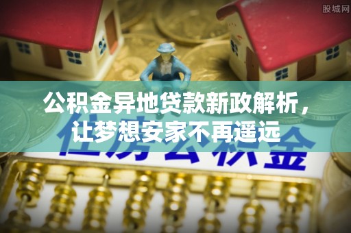 晴隆公积金异地贷款新政解析，让梦想安家不再遥远