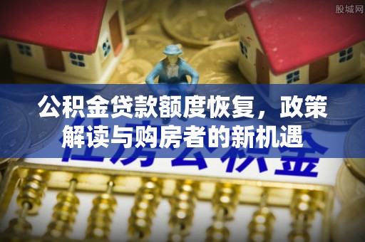 晴隆公积金贷款额度恢复，政策解读与购房者的新机遇