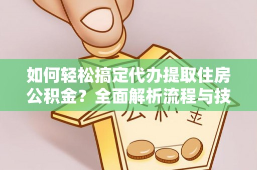 晴隆如何轻松搞定代办提取住房公积金？全面解析流程与技巧