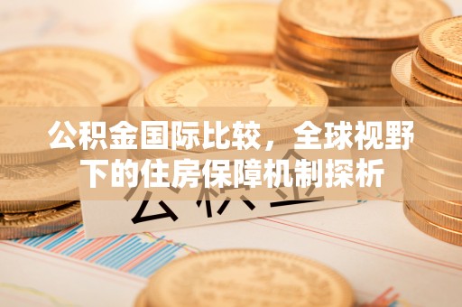 晴隆公积金国际比较，全球视野下的住房保障机制探析