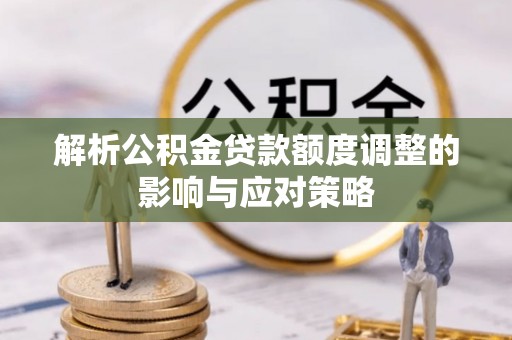 晴隆解析公积金贷款额度调整的影响与应对策略