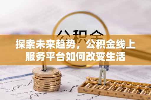 晴隆探索未来趋势，公积金线上服务平台如何改变生活
