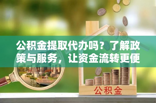 晴隆公积金提取代办吗？了解政策与服务，让资金流转更便捷
