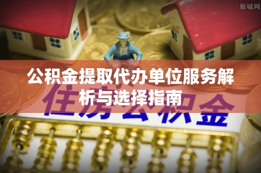 晴隆公积金提取代办单位服务解析与选择指南