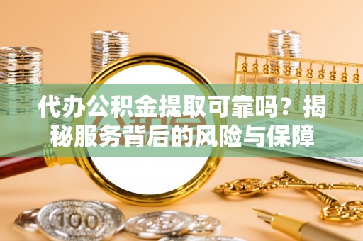 晴隆代办公积金提取可靠吗？揭秘服务背后的风险与保障