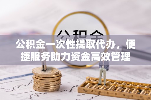 晴隆公积金一次性提取代办，便捷服务助力资金高效管理