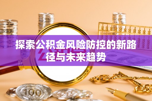 晴隆探索公积金风险防控的新路径与未来趋势