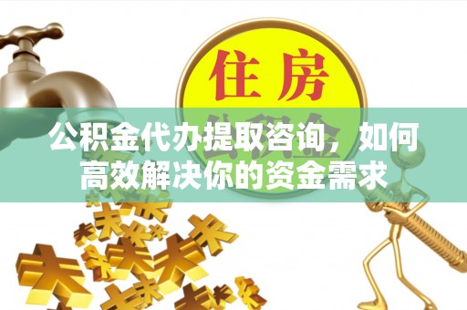 晴隆公积金代办提取咨询，如何高效解决你的资金需求