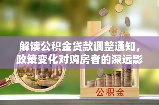 晴隆解读公积金贷款调整通知，政策变化对购房者的深远影响