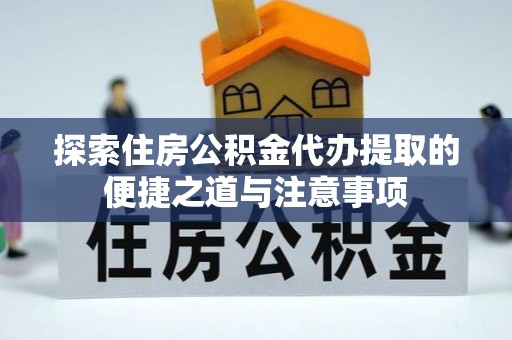 晴隆探索住房公积金代办提取的便捷之道与注意事项
