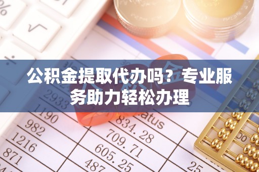 晴隆公积金提取代办吗？专业服务助力轻松办理