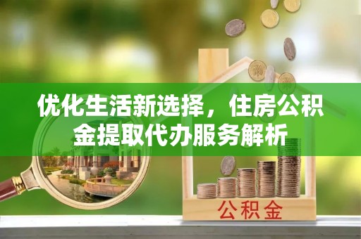 晴隆优化生活新选择，住房公积金提取代办服务解析