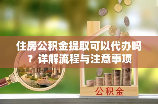 晴隆住房公积金提取可以代办吗？详解流程与注意事项