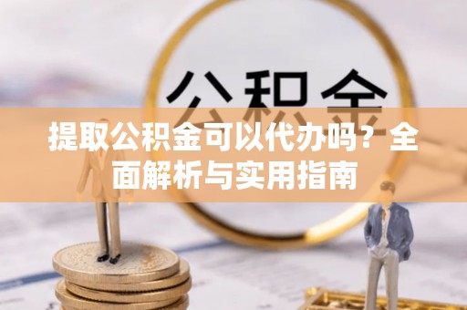 晴隆提取公积金可以代办吗？全面解析与实用指南