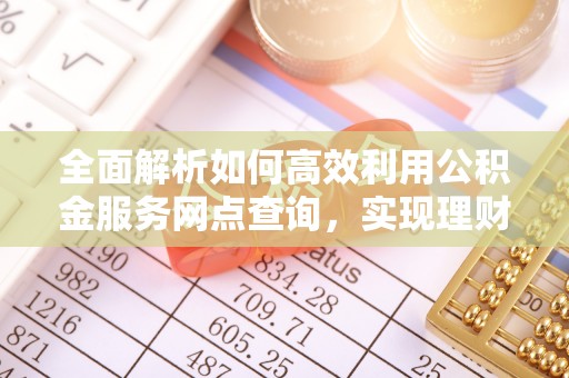 晴隆全面解析如何高效利用公积金服务网点查询，实现理财与生活优化